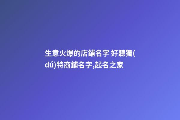 生意火爆的店鋪名字 好聽獨(dú)特商鋪名字,起名之家-第1張-店鋪起名-玄機(jī)派